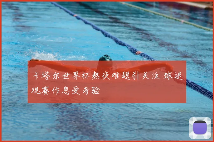 卡塔尔世界杯熬夜难题引关注 球迷观赛作息受考验