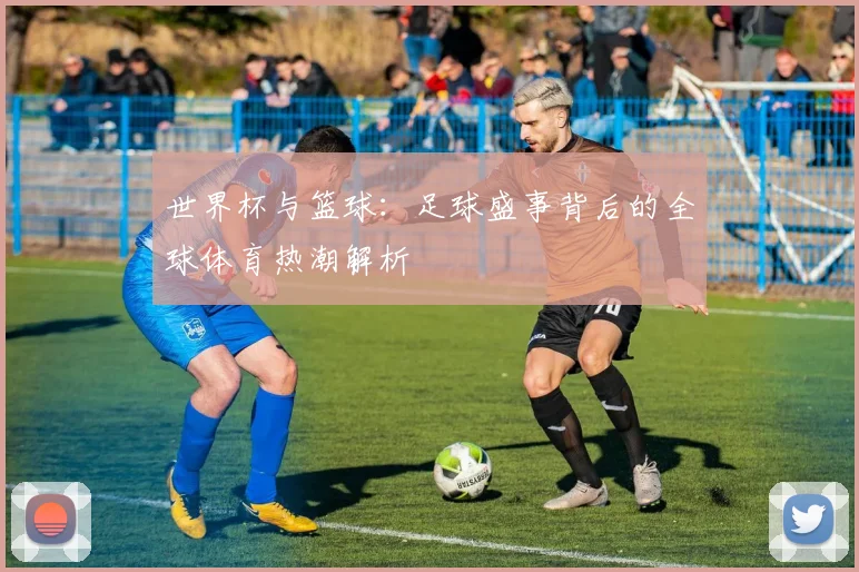 世界杯与篮球：足球盛事背后的全球体育热潮解析