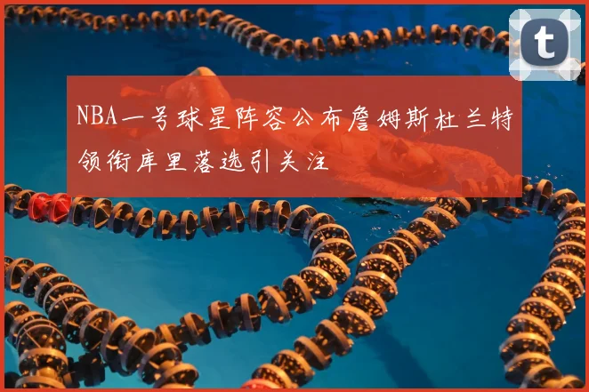NBA一号球星阵容公布詹姆斯杜兰特领衔库里落选引关注