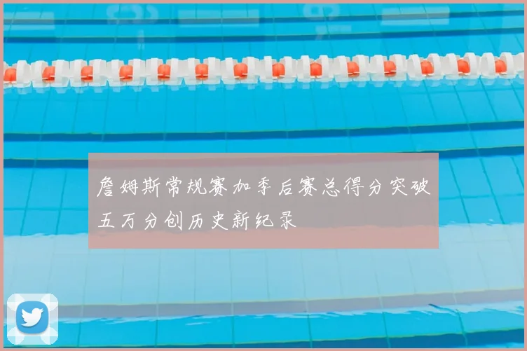 詹姆斯常规赛加季后赛总得分突破五万分创历史新纪录